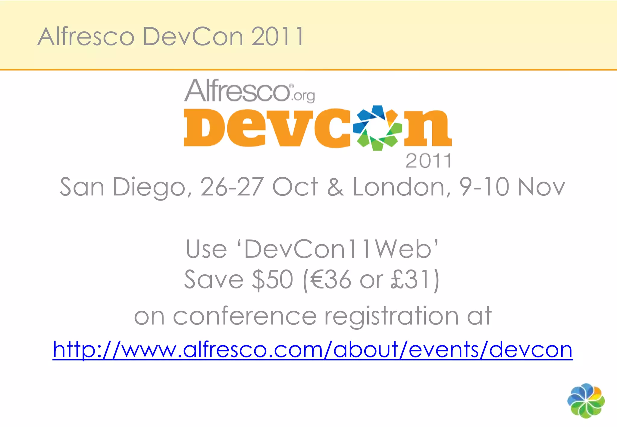 Alfresco DevCon 2011




 San Diego, 26-27 Oct & London, 9-10 Nov

           Use ‘DevCon11Web’
           Save $50 (€36 or £31)
       on conference registration at
 http://www.alfresco.com/about/events/devcon
 