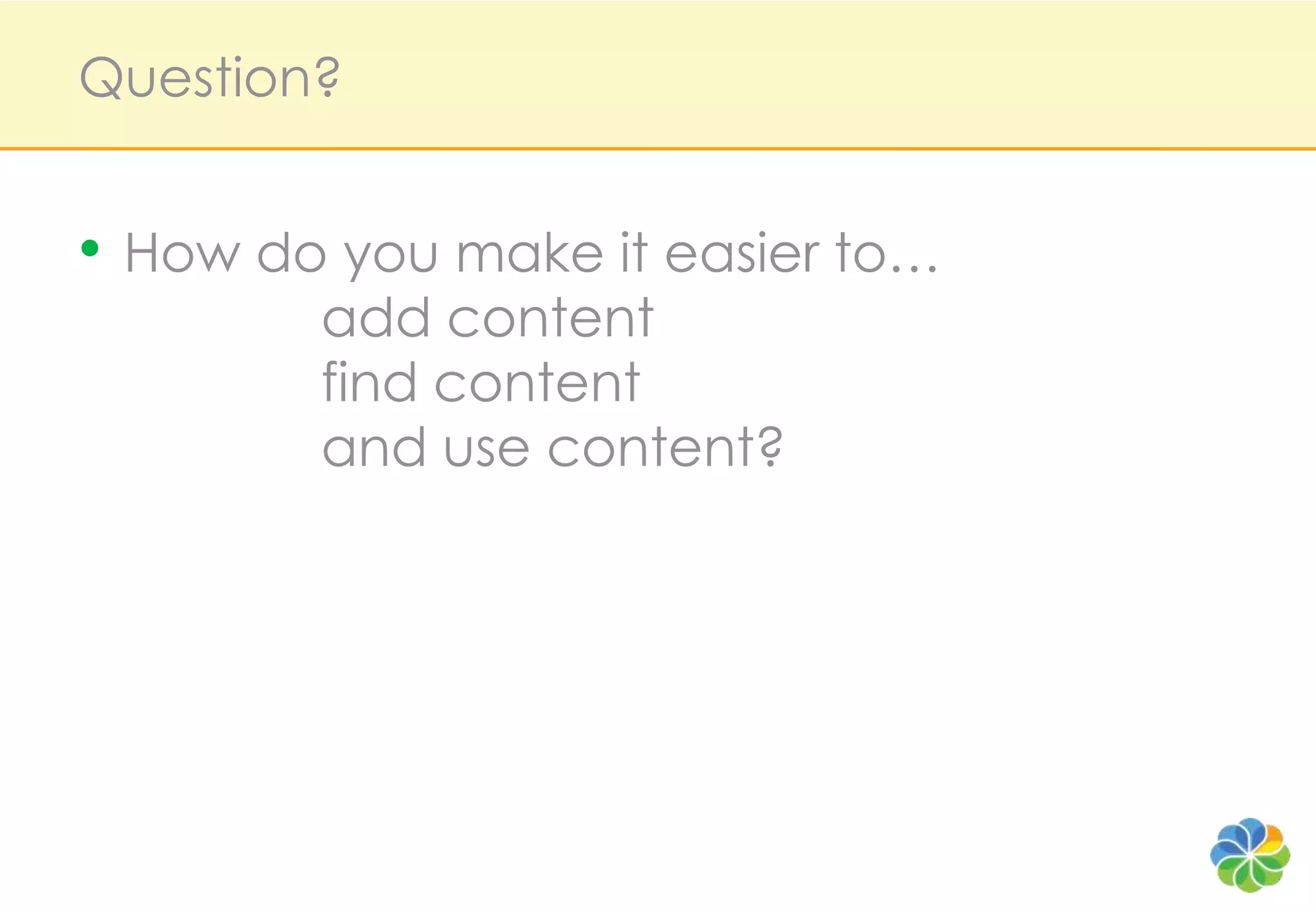 Question?


• How do you make it easier to…
        add content
        find content
        and use content?
 