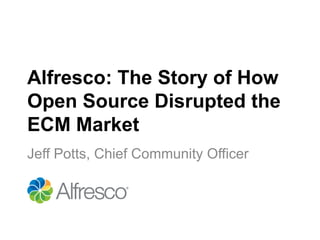 Alfresco: The Story of How
Open Source Disrupted the
ECM Market
Jeff Potts, Chief Community Officer
 