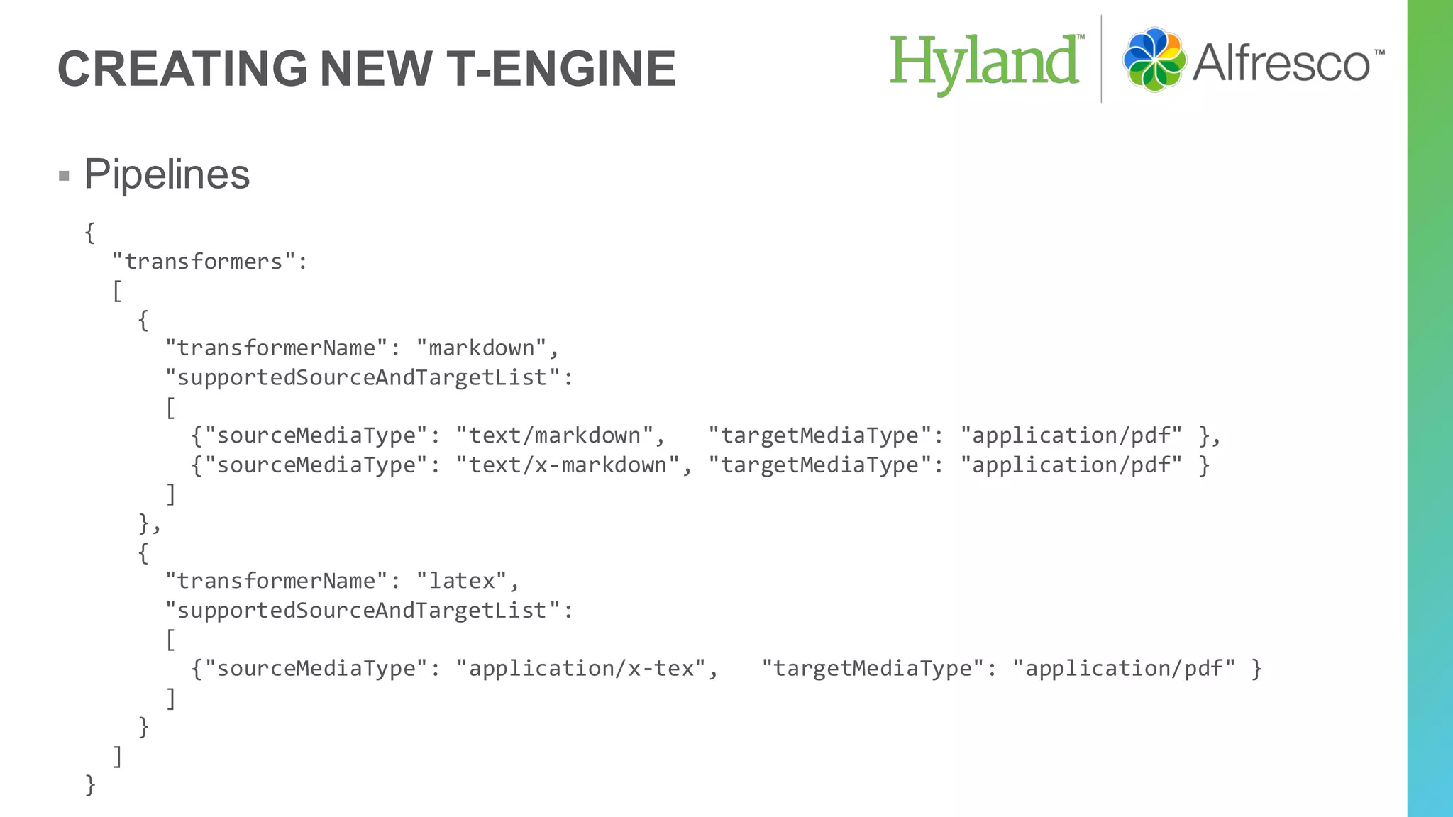 CREATING NEW T-ENGINE
▪ Pipelines
{
"transformers":
[
{
"transformerName": "markdown",
"supportedSourceAndTargetList":
[
{"sourceMediaType": "text/markdown", "targetMediaType": "application/pdf" },
{"sourceMediaType": "text/x-markdown", "targetMediaType": "application/pdf" }
]
},
{
"transformerName": "latex",
"supportedSourceAndTargetList":
[
{"sourceMediaType": "application/x-tex", "targetMediaType": "application/pdf" }
]
}
]
}
 