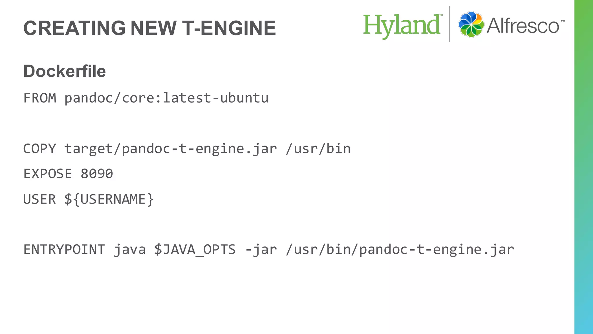 CREATING NEW T-ENGINE
Dockerfile
FROM pandoc/core:latest-ubuntu
COPY target/pandoc-t-engine.jar /usr/bin
EXPOSE 8090
USER ${USERNAME}
ENTRYPOINT java $JAVA_OPTS -jar /usr/bin/pandoc-t-engine.jar
 