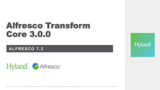 Alfresco Transform
Core 3.0.0
ALFRESCO 7.3
©2023 Hy land Sof tware, Inc. and its af f iliates. All rights reserv ed. All Hy land product names are registered or unregistered trademarks of Hy land Sof tware, Inc. or its af f iliates in the United States and other countries.
 