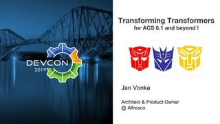 Transforming Transformers
for ACS 6.1 and beyond !
Jan Vonka
Architect & Product Owner
@ Alfresco
 