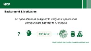 Background & Motivation
An open standard designed to unify how applications
communicate context to AI models
MCP
MCP Server
https://github.com/modelcontextprotocol/servers
 