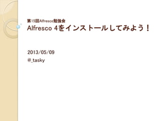 第15回Alfresco勉強会
Alfresco 4をインストールしてみよう！
2013/05/09
@_tasky
 
