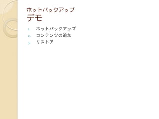 ホットバックアップ
デモ
1. ホットバックアップ
2. コンテンツの追加
3. リストア
 