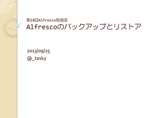 第18回Alfresco勉強会
Alfrescoのバックアップとリストア
2013/09/25
@_tasky
 