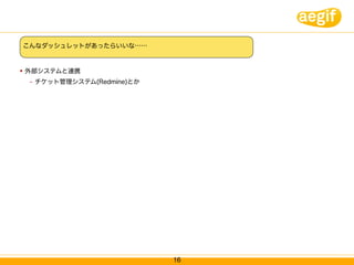 こんなダッシュレットがあったらいいな……


   外部システムと連携
     –   チケット管理システム(Redmine)とか




                                 16
 