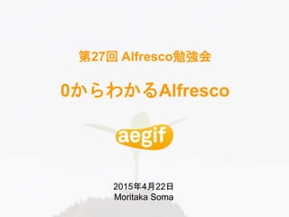 第27回 Alfresco勉強会
0からわかるAlfresco
2015年4月22日
Moritaka Soma
 