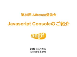 第35回 Alfresco勉強会
Javascript Consoleのご紹介
2016年9月28日
Moritaka Soma
 