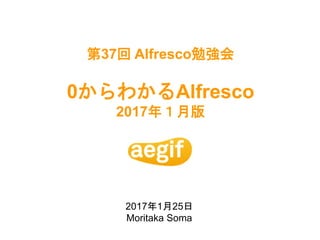 第37回 Alfresco勉強会
0からわかるAlfresco
2017年１月版
2017年1月25日
Moritaka Soma
 