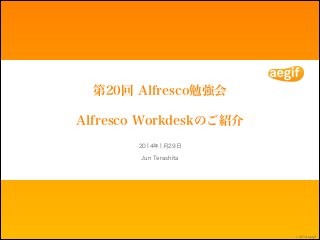 第20回 Alfresco勉強会
Alfresco Workdeskのご紹介
2014年1月29日
Jun Terashita

© 2014 aegif

 