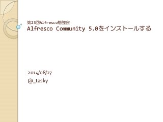 第23回Alfresco勉強会
Alfresco Community 5.0をインストールする
2014/08/27
@_tasky
 