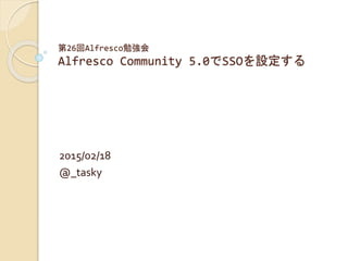 第26回Alfresco勉強会
Alfresco Community 5.0でSSOを設定する
2015/02/18
@_tasky
 