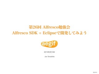 2015©
2015年2月18日
Jun Terashita
第26回 Alfresco勉強会
Alfresco SDK + Eclipseで開発してみよう
 