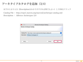 2015©11
アーキタイプカタログを追加（3/4）
以下のとおり入力（Descriptionはわかりやすければ何でもよい）してOKをクリック
Catalog File： http://repo1.maven.org/maven2/archetype-catalog.xml
Description ： Alfresco Archetypes 2.0
 