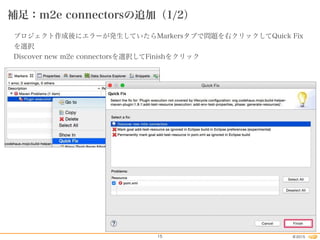 2015©15
補足：m2e connectorsの追加（1/2）
プロジェクト作成後にエラーが発生していたらMarkersタブで問題を右クリックしてQuick Fix
を選択
Discover new m2e connectorsを選択してFinishをクリック
 