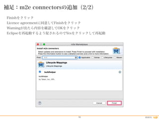 2015©16
補足：m2e connectorsの追加（2/2）
Finishをクリック
Licence agreementに同意してFinishをクリック
Warningが出たら内容を確認してOKをクリック
Eclipseを再起動するよう促されるのでYesをクリックして再起動
 