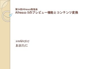 第34回Alfresco勉強会
Alfresco 5のプレビュー機能とコンテンツ変換
2016/07/27
おおたに
 