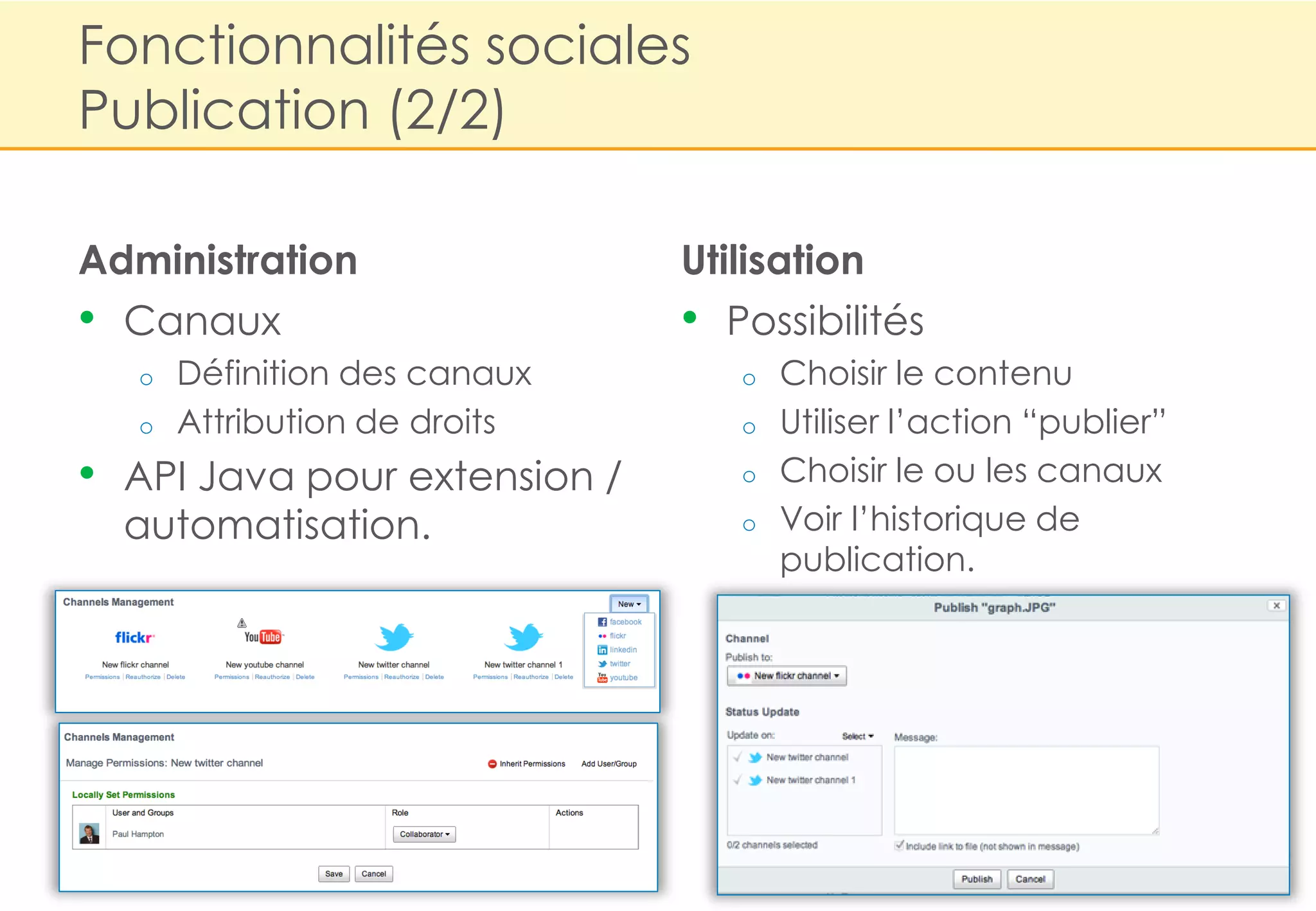 Fonctionnalités sociales
Publication (2/2)

Administration                 Utilisation
• Canaux                       • Possibilités
   o   Définition des canaux      o   Choisir le contenu
   o   Attribution de droits      o   Utiliser l‟action “publier”
• API Java pour extension /       o   Choisir le ou les canaux
  automatisation.                 o   Voir l‟historique de
                                      publication.
 