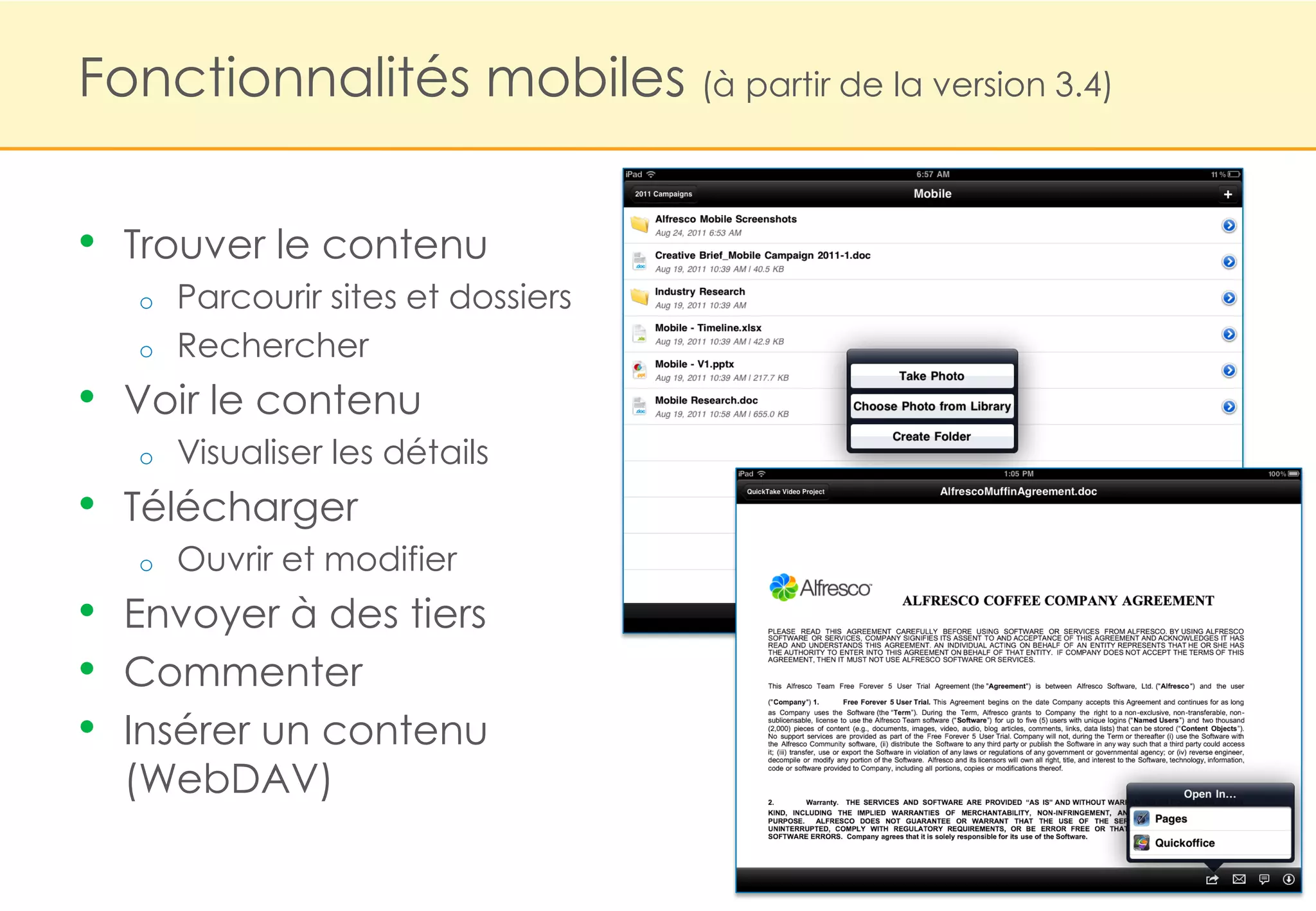 Fonctionnalités mobiles (à partir de la version 3.4)


•   Trouver le contenu
    o   Parcourir sites et dossiers
    o   Rechercher
• Voir le contenu
    o   Visualiser les détails
• Télécharger
    o   Ouvrir et modifier
•   Envoyer à des tiers
•   Commenter
•   Insérer un contenu
    (WebDAV)
 