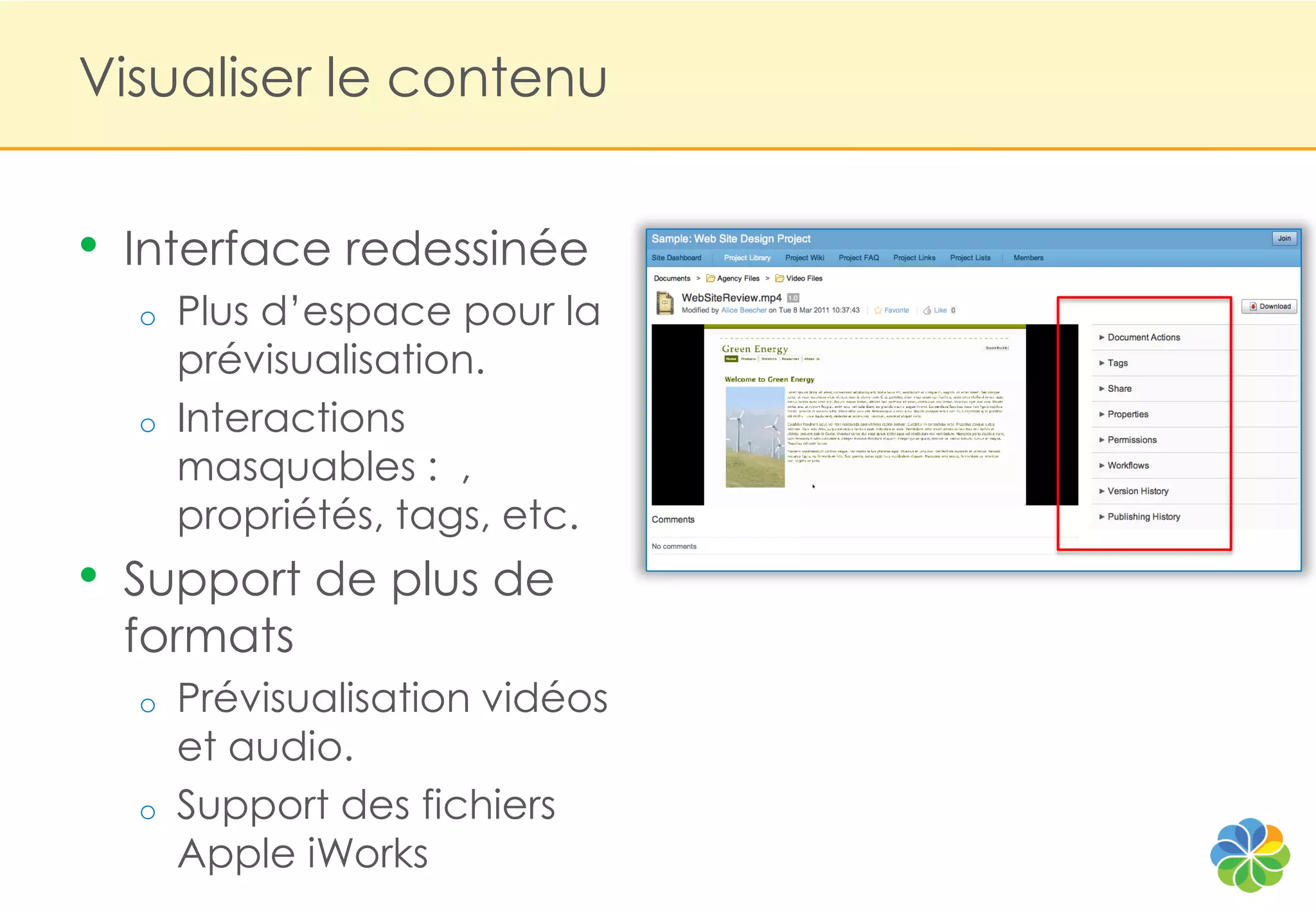 Visualiser le contenu


•   Interface redessinée
    o   Plus d‟espace pour la
        prévisualisation.
    o   Interactions
        masquables : ,
        propriétés, tags, etc.
•   Support de plus de
    formats
    o   Prévisualisation vidéos
        et audio.
    o   Support des fichiers
        Apple iWorks
 