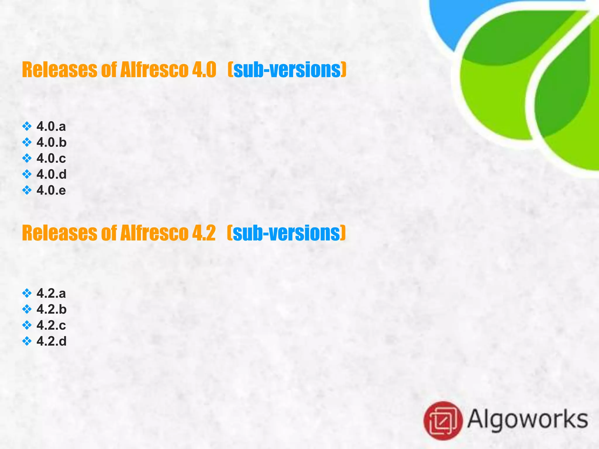 Releases of Alfresco 4.0 (sub-versions)
❖ 4.0.a
❖ 4.0.b
❖ 4.0.c
❖ 4.0.d
❖ 4.0.e
Releases of Alfresco 4.2 (sub-versions)
❖ 4.2.a
❖ 4.2.b
❖ 4.2.c
❖ 4.2.d
 