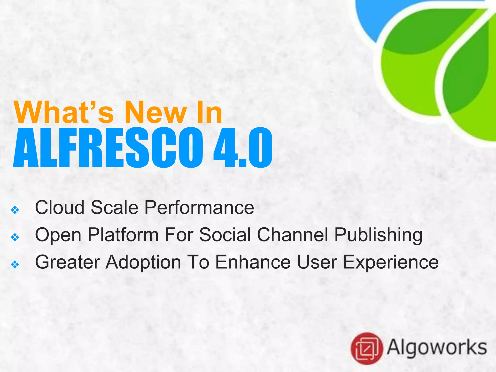 ❖ Cloud Scale Performance
❖ Open Platform For Social Channel Publishing
❖ Greater Adoption To Enhance User Experience
What’s New In
ALFRESCO 4.0
 