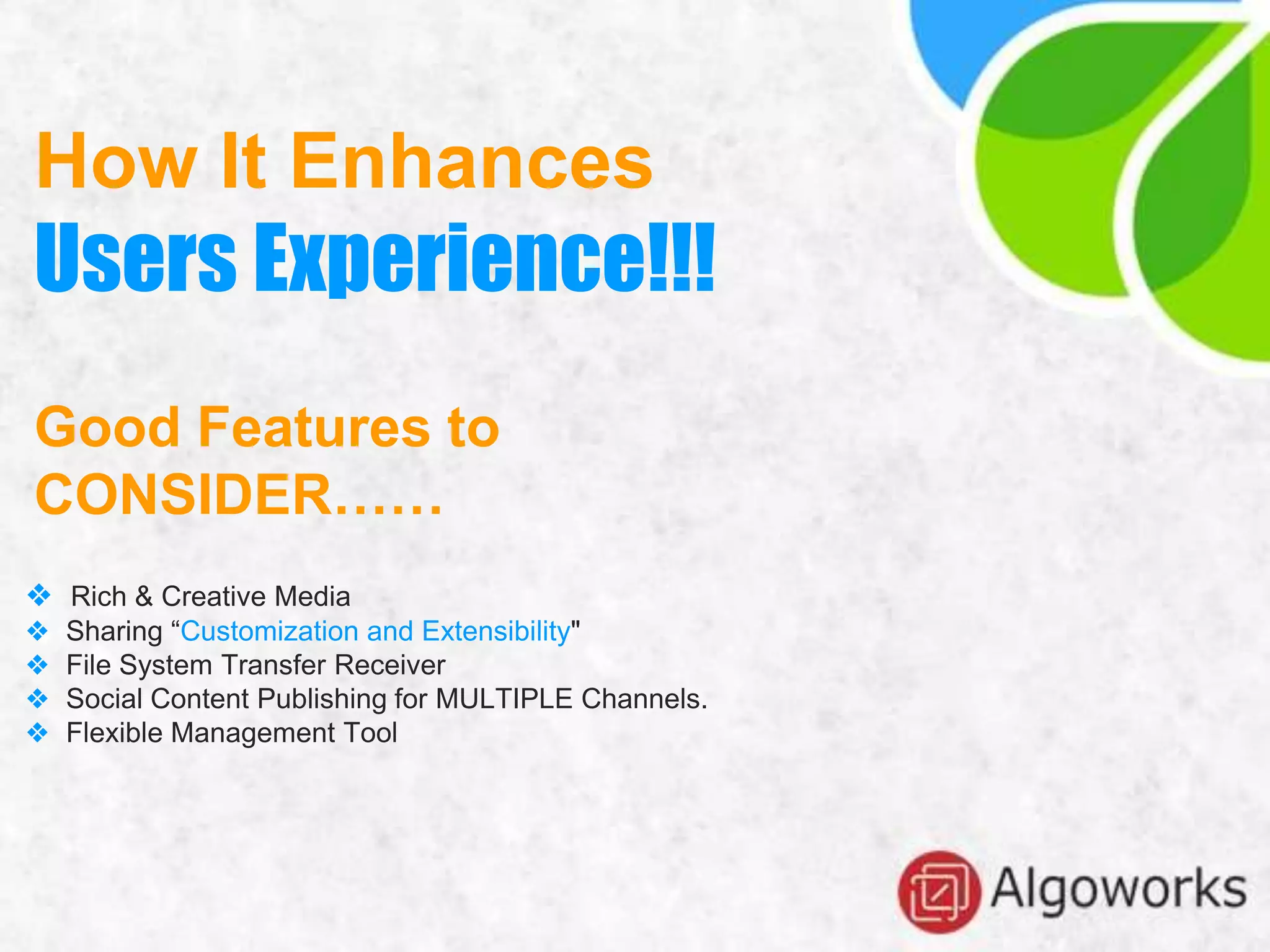 How It Enhances
Users Experience!!!
Good Features to
CONSIDER……
❖ Rich & Creative Media
❖ Sharing “Customization and Extensibility"
❖ File System Transfer Receiver
❖ Social Content Publishing for MULTIPLE Channels.
❖ Flexible Management Tool
 
