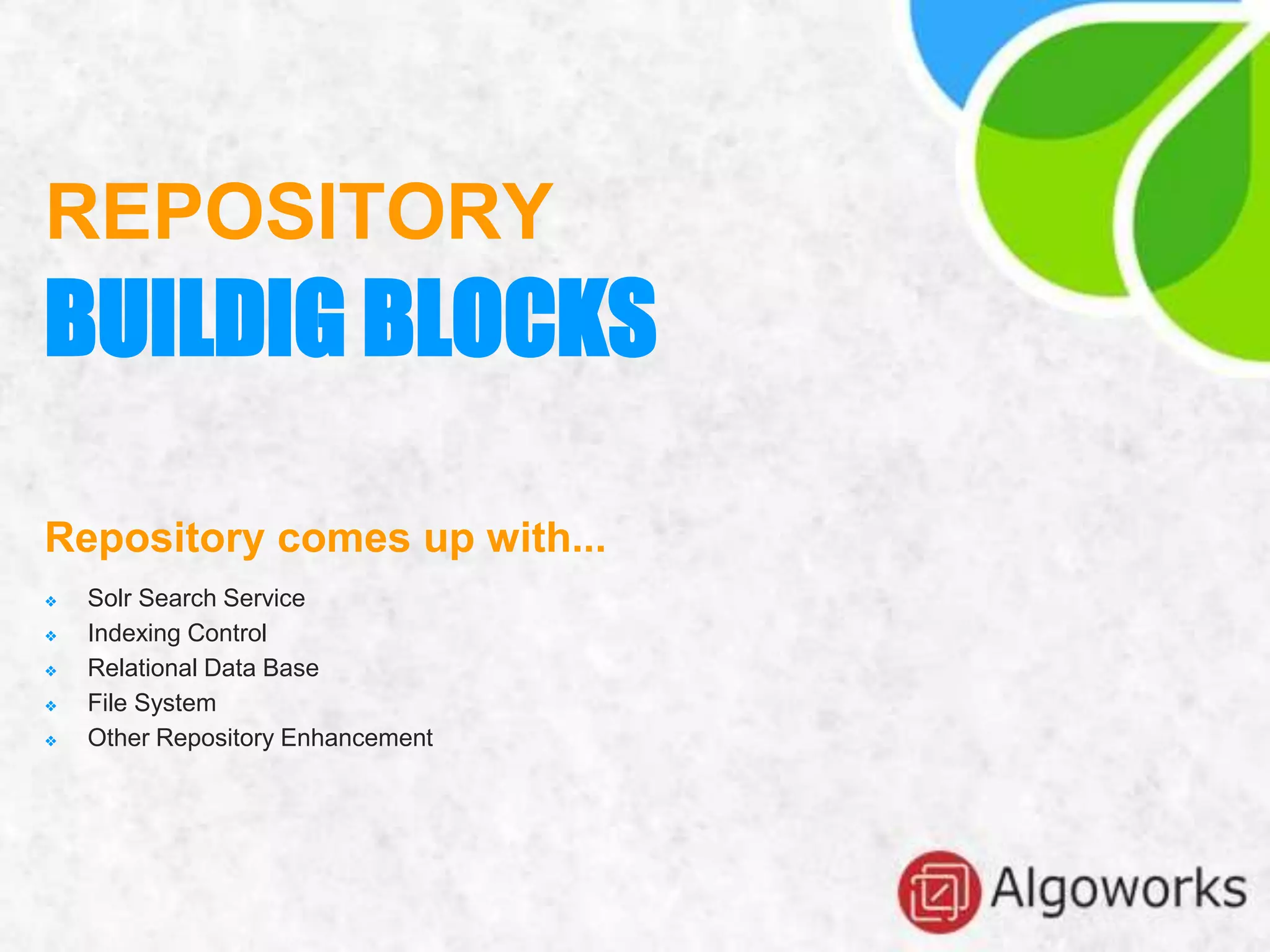 Repository comes up with...
❖ Solr Search Service
❖ Indexing Control
❖ Relational Data Base
❖ File System
❖ Other Repository Enhancement
REPOSITORY
BUILDIG BLOCKS
 