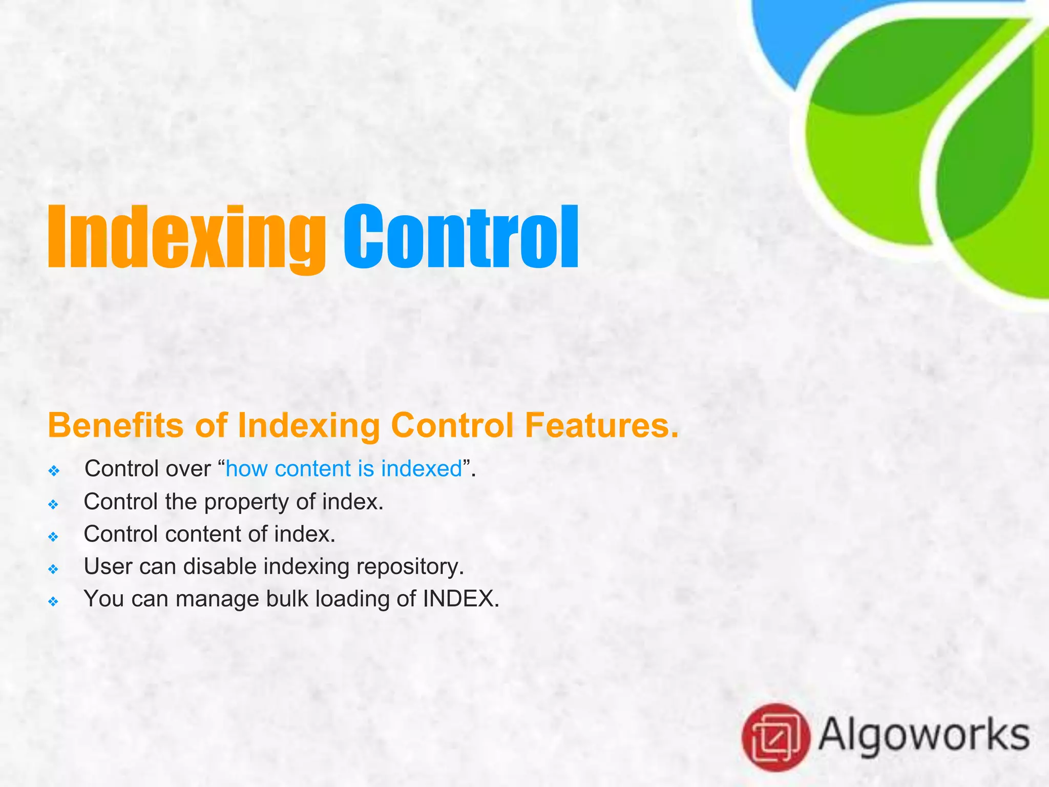 Benefits of Indexing Control Features.
❖ Control over “how content is indexed”.
❖ Control the property of index.
❖ Control content of index.
❖ User can disable indexing repository.
❖ You can manage bulk loading of INDEX.
Indexing Control
 