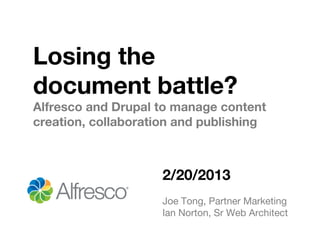 Losing the
document battle?
Alfresco and Drupal to manage content
creation, collaboration and publishing



                     2/20/2013
                     Joe Tong, Partner Marketing
                     Ian Norton, Sr Web Architect
 
