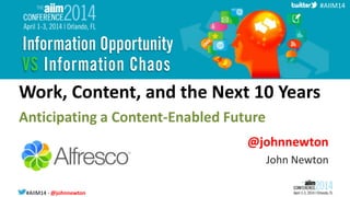 #AIIM14 - @johnnewton#AIIM14
#AIIM14
Work, Content, and the Next 10 Years
Anticipating a Content-Enabled Future
@johnnewton
John Newton
 