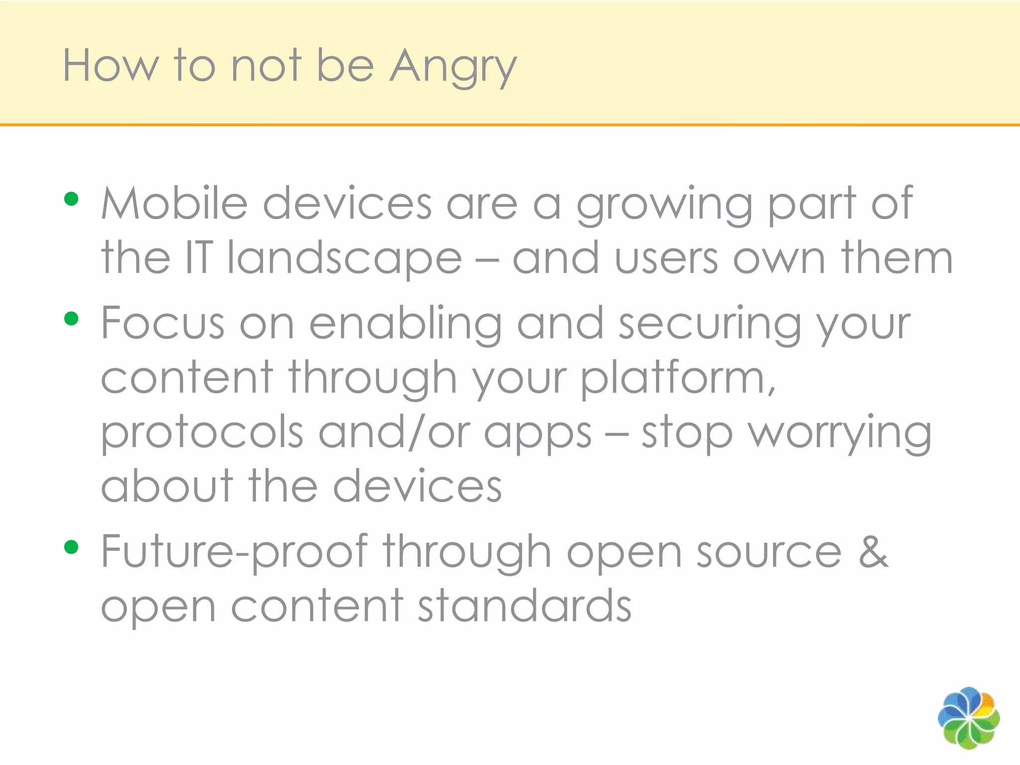 How to not be AngryMobile devices are a growing part of the IT landscape – and users own themFocus on enabling and securing your content through your platform, protocols and/or apps – stop worrying about the devicesFuture-proof through open source & open content standards
