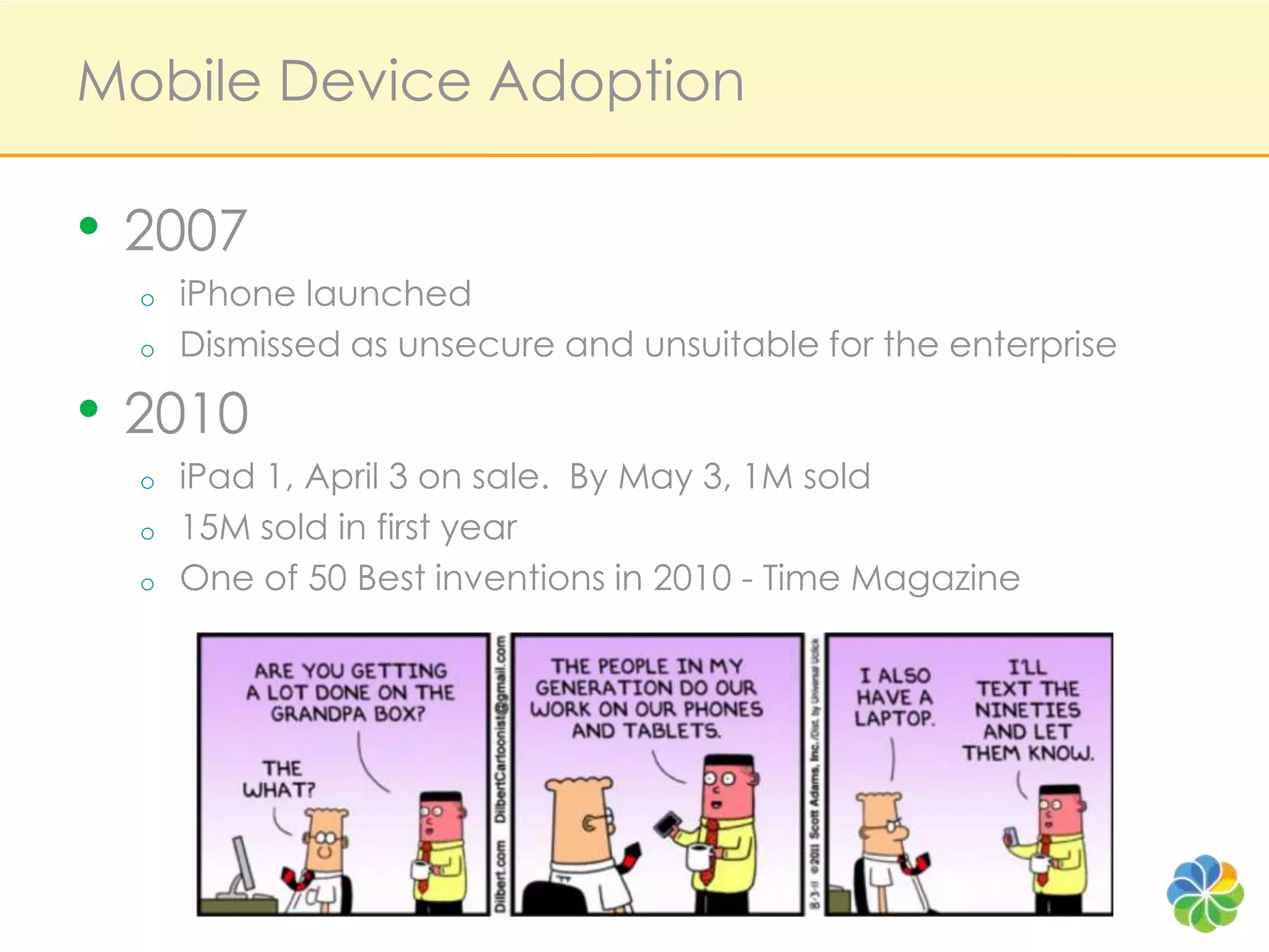 Mobile Device Adoption2007iPhone launchedDismissed as unsecure and unsuitable for the enterprise2010 iPad 1, April 3 on sale.  By May 3, 1M sold15M sold in first yearOne of 50 Best inventions in 2010 - Time Magazine