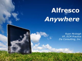 Alfresco
Anywhere

        Ryan McVeigh
      VP, ECM Practice
   Zia Consulting, Inc.
 