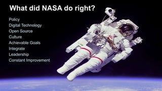 What did NASA do right?
Policy
Digital Technology
Open Source
Culture
Achievable Goals
Integrate
Leadership
Constant Impro...