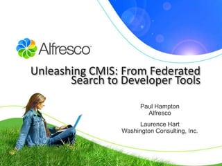 Unleashing CMIS: From Federated
       Search to Developer Tools
                       Paul Hampton
                         Alfresco
                       Laurence Hart
                 Washington Consulting, Inc.
 