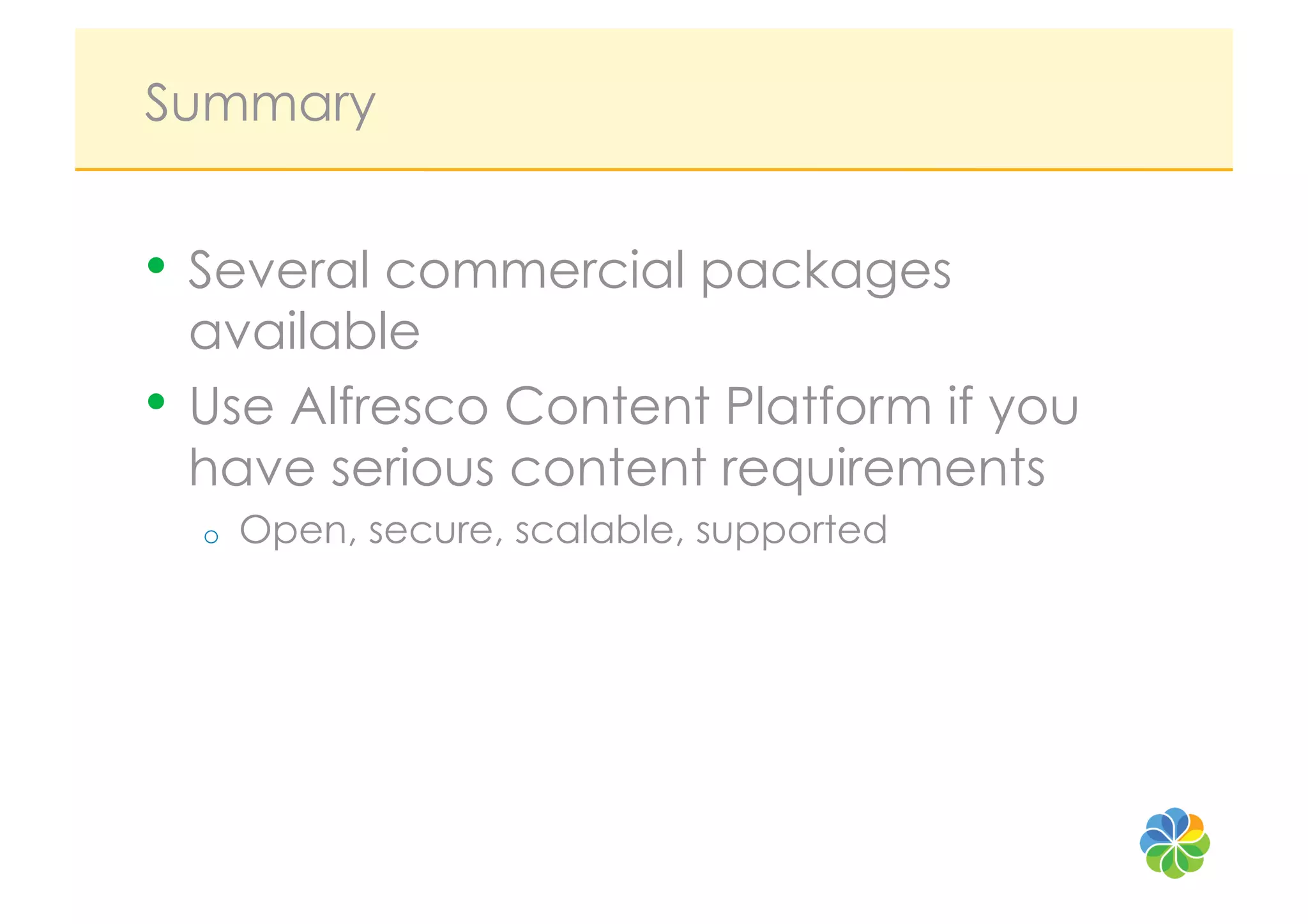 Summary


•  Several commercial packages
   available
•  Use Alfresco Content Platform if you
   have serious content requirements
  o    Open, secure, scalable, supported
 