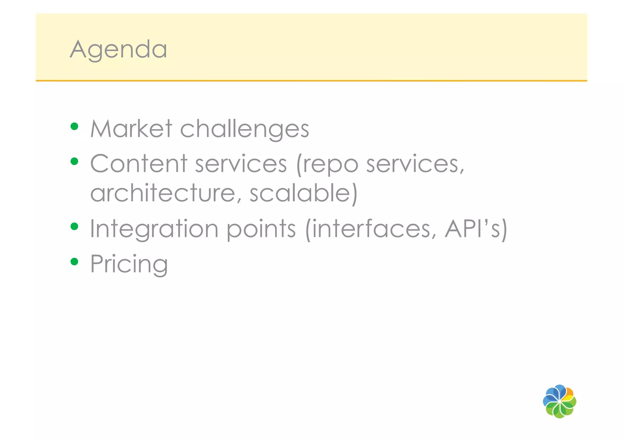 Agenda


•  Market challenges
•  Content services (repo services,
   architecture, scalable)
•  Integration points (interfaces, API’s)
•  Pricing
 