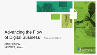 Advancing the Flow
of Digital Business
John Pomeroy
VP EMEA, Alfresco
– Alfresco in Action
 