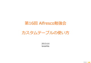 © 2013
第16回 Alfresco勉強会
カスタムテーブルの使い方
2013.6.6
terashita
 