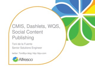 CMIS, Dashlets, WQS, 
Social Content 
Publishing
Toni de la Fuente
Senior Solutions Engineer

twitter: ToniBlyx blog: http://blyx.com
 