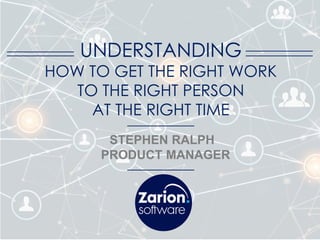 UNDERSTANDING
HOW TO GET THE RIGHT WORK
TO THE RIGHT PERSON
AT THE RIGHT TIME
STEPHEN RALPH
PRODUCT MANAGER
 