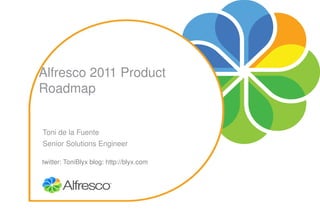 Alfresco 2011 Product 
Roadmap


Toni de la Fuente
Senior Solutions Engineer

twitter: ToniBlyx blog: http://blyx.com
 