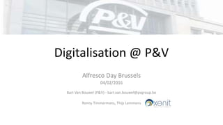 Digitalisation @ P&V
Alfresco Day Brussels
04/02/2016
Bart Van Bouwel (P&V) - bart.van.bouwel@pvgroup.be
Ronny Timmermans, Thijs Lemmens
 