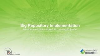 Big Repository Implementation
Le sﬁde, le criticità e soprattutto i vantaggi/beneﬁci
 