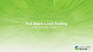 Full Stack Load Testing
Load Testing On Alfresco 5.1
 