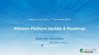 Alfresco Platform Update & Roadmap
Alfresco Day Roma, 17 Novembre 2015
Gabriele	
  Columbro	
  
Sr.	
  Product	
  Manager,	
  API	
  /	
  SDK	
  /	
  Pla,orm	
  	
  
@mindthegabz	
  
 