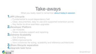 Take-aways
1. API Lifecycle
  Fundamental to avoid dependency hell
  Clear, documented, easy to use and supported extensio...